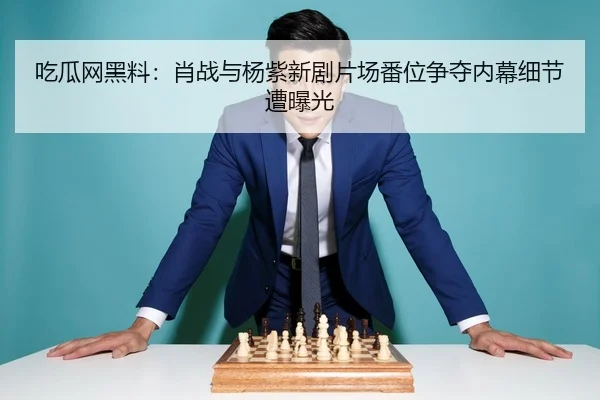 吃瓜网黑料：肖战与杨紫新剧片场番位争夺内幕细节遭曝光